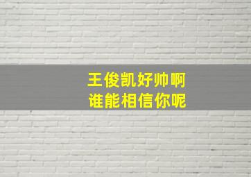 王俊凯好帅啊 谁能相信你呢